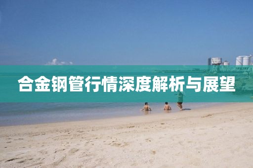 合金钢管行情深度解析与展望