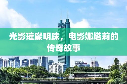 光影璀璨明珠，电影娜塔莉的传奇故事