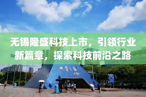 无锡隆盛科技上市，引领行业新篇章，探索科技前沿之路