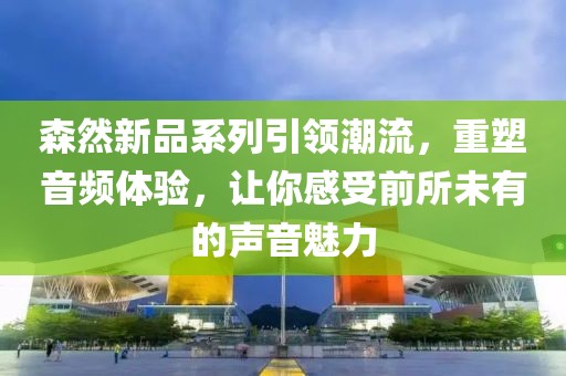 森然新品系列引领潮流，重塑音频体验，让你感受前所未有的声音魅力