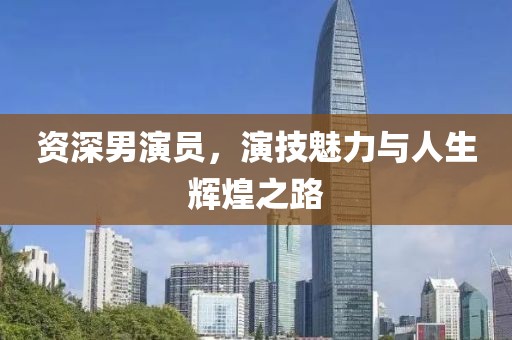 资深男演员，演技魅力与人生辉煌之路
