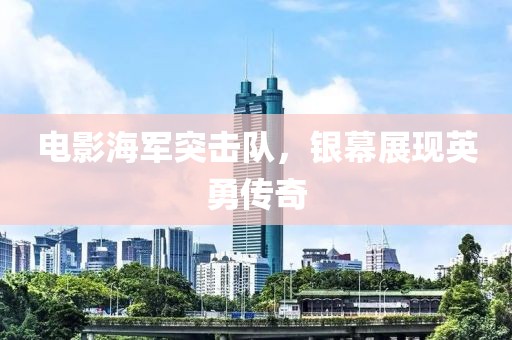 电影海军突击队，银幕展现英勇传奇