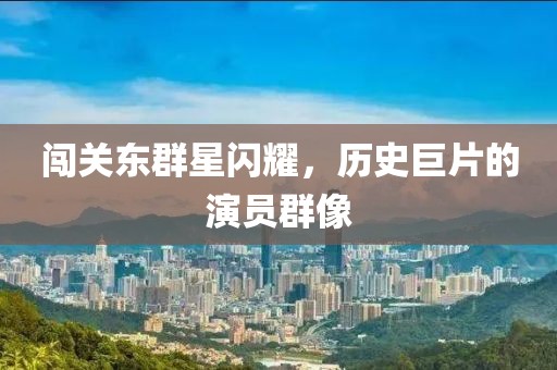 闯关东群星闪耀，历史巨片的演员群像