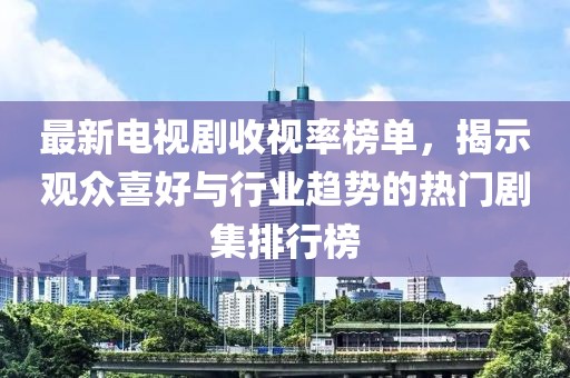 最新电视剧收视率榜单，揭示观众喜好与行业趋势的热门剧集排行榜