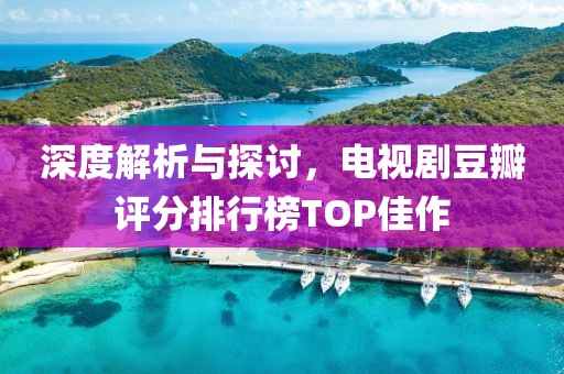 深度解析与探讨，电视剧豆瓣评分排行榜TOP佳作