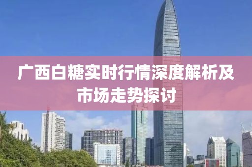 广西白糖实时行情深度解析及市场走势探讨
