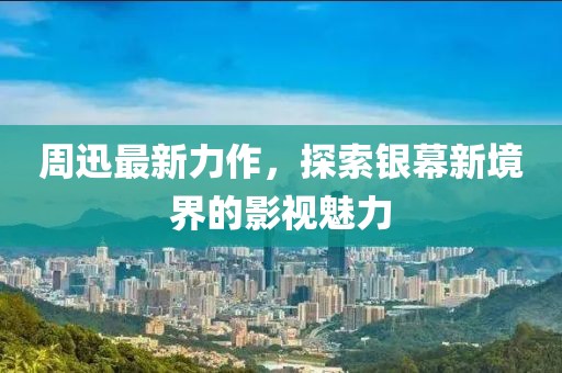 周迅最新力作，探索银幕新境界的影视魅力