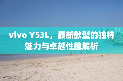 vivo Y53L，最新款型的独特魅力与卓越性能解析