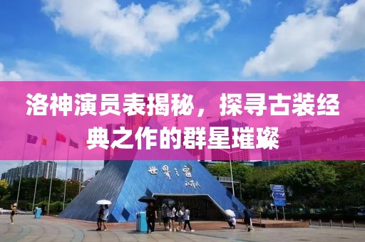 洛神演员表揭秘，探寻古装经典之作的群星璀璨