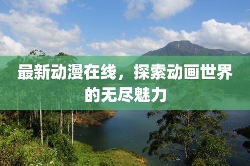 最新动漫在线，探索动画世界的无尽魅力