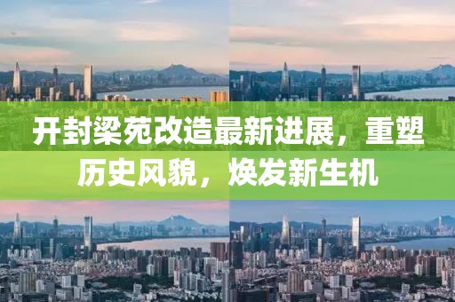 开封梁苑改造最新进展，重塑历史风貌，焕发新生机