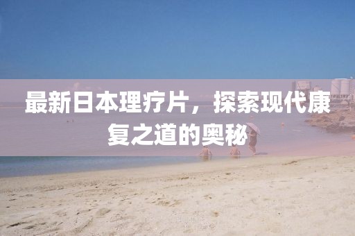 最新日本理疗片，探索现代康复之道的奥秘