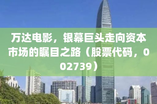万达电影，银幕巨头走向资本市场的瞩目之路（股票代码，002739）