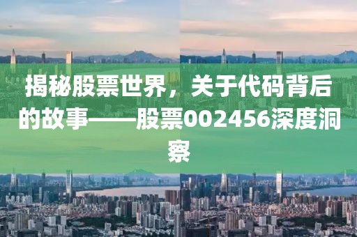 揭秘股票世界，关于代码背后的故事——股票002456深度洞察