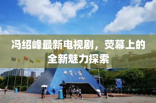 冯绍峰最新电视剧，荧幕上的全新魅力探索