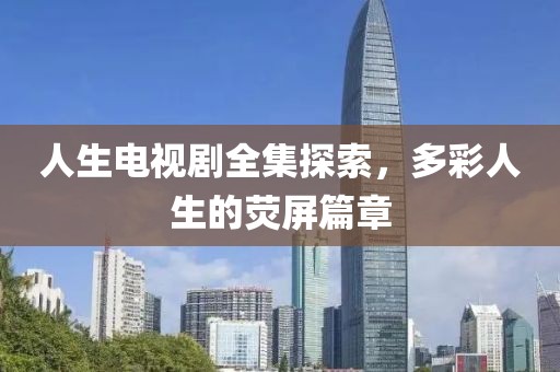 人生电视剧全集探索，多彩人生的荧屏篇章