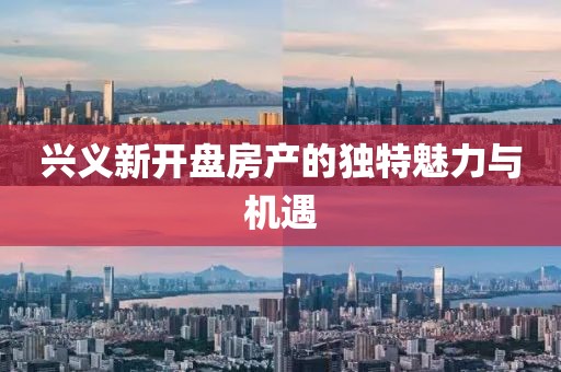 兴义新开盘房产的独特魅力与机遇