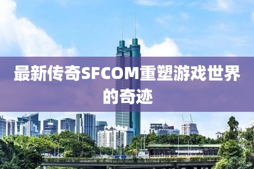 最新传奇SFCOM重塑游戏世界的奇迹