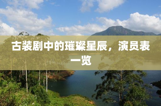古装剧中的璀璨星辰，演员表一览
