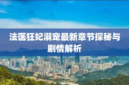 法医狂妃溺宠最新章节探秘与剧情解析
