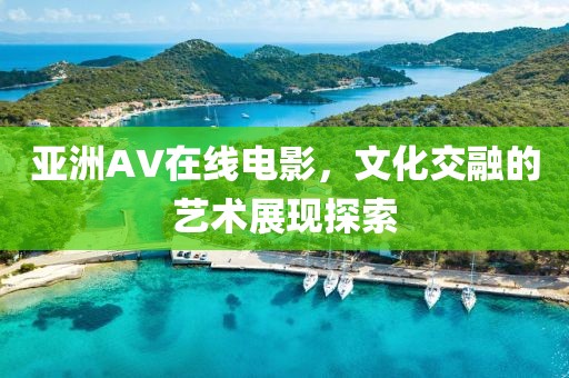 亚洲AV在线电影，文化交融的艺术展现探索