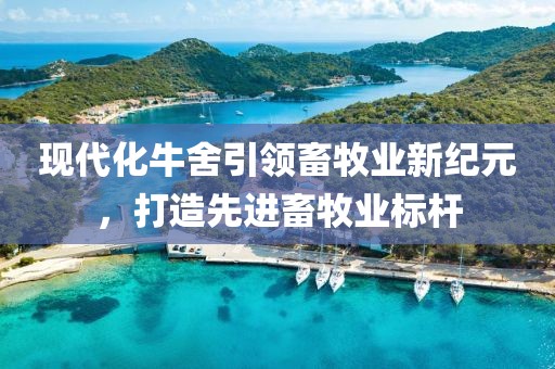 现代化牛舍引领畜牧业新纪元，打造先进畜牧业标杆