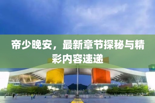 帝少晚安，最新章节探秘与精彩内容速递