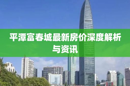 平潭富春城最新房价深度解析与资讯
