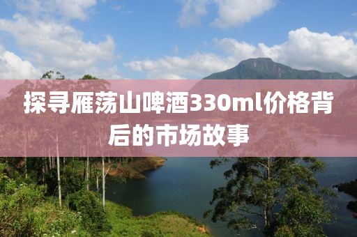 探寻雁荡山啤酒330ml价格背后的市场故事