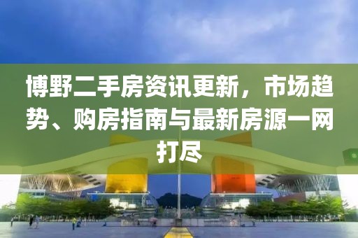 博野二手房资讯更新，市场趋势、购房指南与最新房源一网打尽