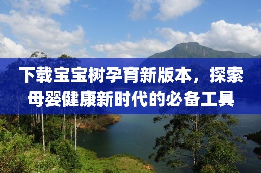 下载宝宝树孕育新版本，探索母婴健康新时代的必备工具