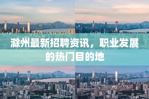 滁州最新招聘资讯，职业发展的热门目的地