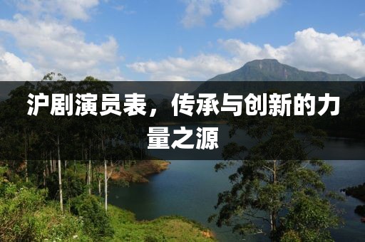 沪剧演员表，传承与创新的力量之源