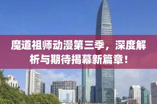 魔道祖师动漫第三季，深度解析与期待揭幕新篇章！