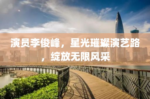 演员李俊峰，星光璀璨演艺路，绽放无限风采