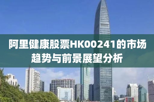 阿里健康股票HK00241的市场趋势与前景展望分析