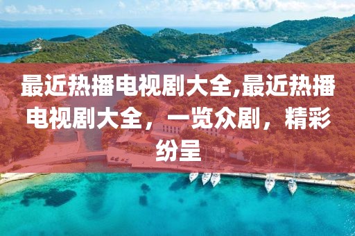 最近热播电视剧大全,最近热播电视剧大全，一览众剧，精彩纷呈