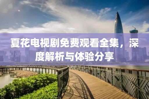 夏花电视剧免费观看全集，深度解析与体验分享