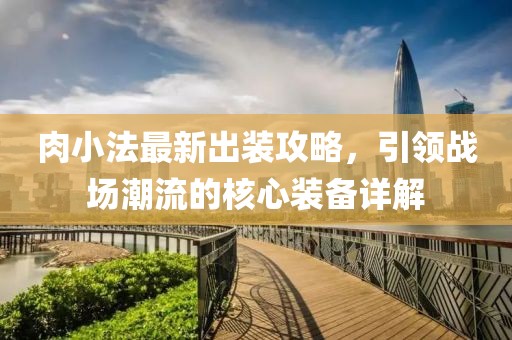 肉小法最新出装攻略，引领战场潮流的核心装备详解