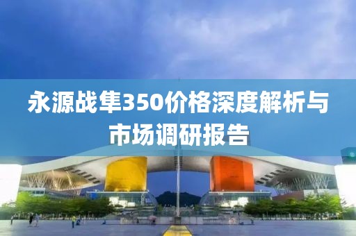 永源战隼350价格深度解析与市场调研报告