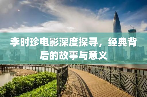 李时珍电影深度探寻，经典背后的故事与意义