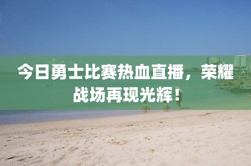 今日勇士比赛热血直播，荣耀战场再现光辉！