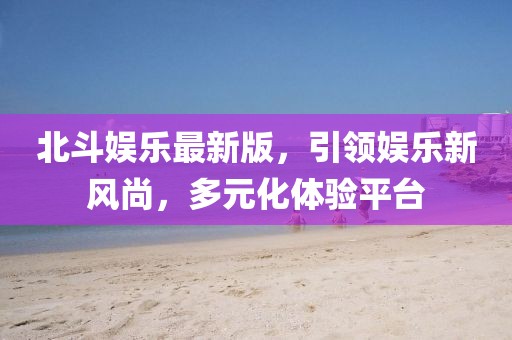 北斗娱乐最新版，引领娱乐新风尚，多元化体验平台