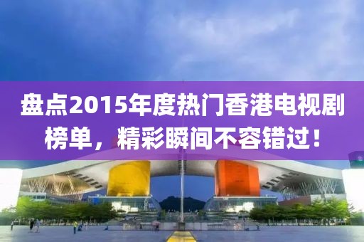 盘点2015年度热门香港电视剧榜单，精彩瞬间不容错过！