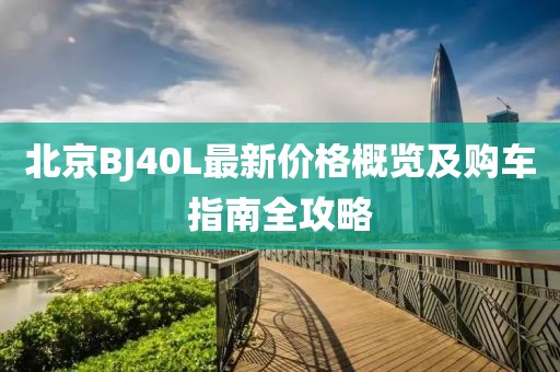 北京BJ40L最新价格概览及购车指南全攻略
