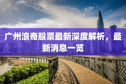 广州浪奇股票最新深度解析，最新消息一览