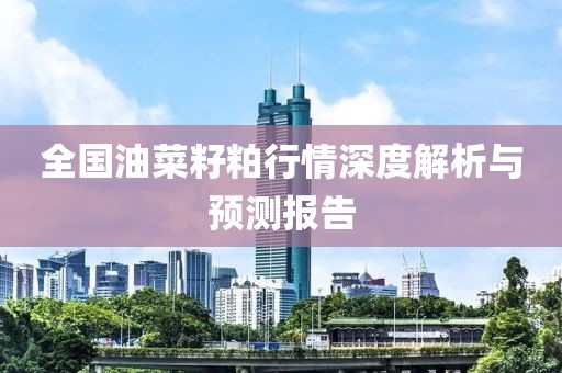 全国油菜籽粕行情深度解析与预测报告