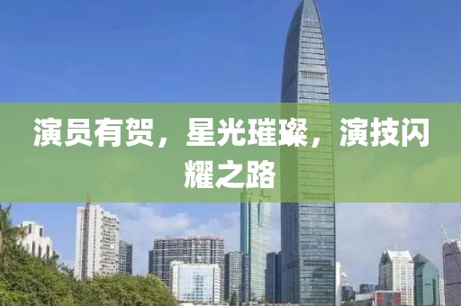 演员有贺，星光璀璨，演技闪耀之路