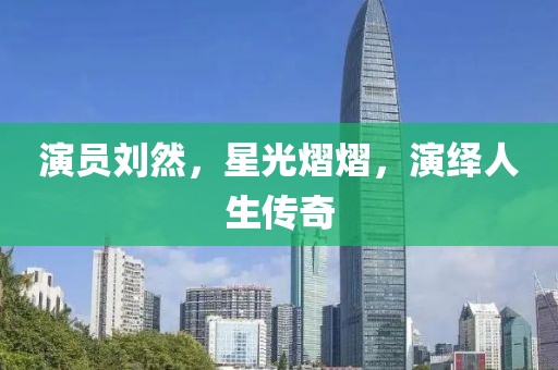 演员刘然，星光熠熠，演绎人生传奇