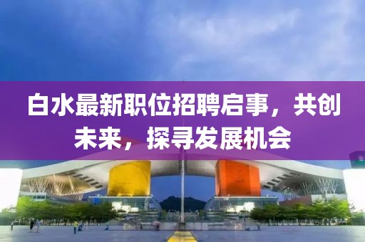 白水最新职位招聘启事，共创未来，探寻发展机会